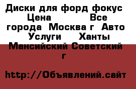 Диски для форд фокус › Цена ­ 6 000 - Все города, Москва г. Авто » Услуги   . Ханты-Мансийский,Советский г.